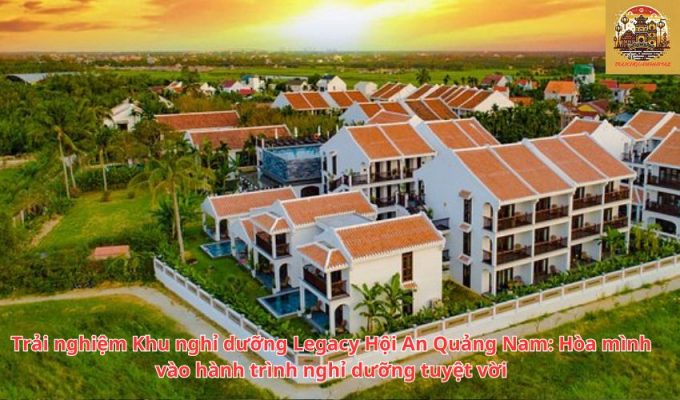 Trải nghiệm Khu nghỉ dưỡng Legacy Hội An Quảng Nam: Hòa mình vào hành trình nghỉ dưỡng tuyệt vời